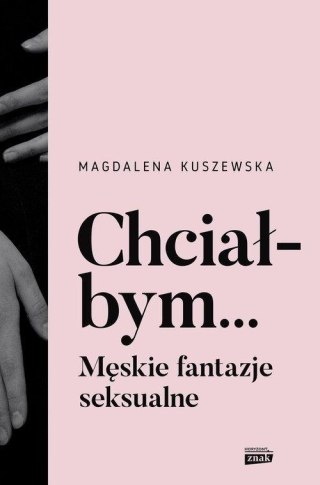 CHCIAŁBYM... MĘSKIE FANTAZJE SEKSUALNE Magdalena Kuszewska