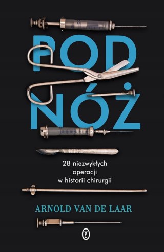 POD NÓŻ 28 NIEZWYKŁYCH OPERACJI W HISTORII CHIRURGII Arnold Van De Laar