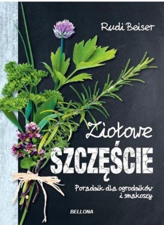 ZIOŁOWE SZCZĘŚCIE. PORADNIK DLA OGRODNIKÓW I SMAKOSZY Rudi Beiser