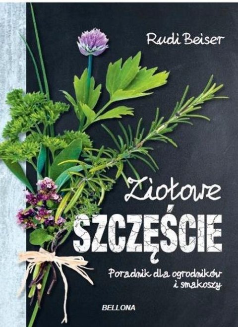 ZIOŁOWE SZCZĘŚCIE. PORADNIK DLA OGRODNIKÓW I SMAKOSZY Rudi Beiser