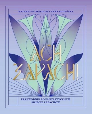 ACH, ZAPACH PRZEWODNIK PO FANTASTYCZNYM ŚWIECIE ZAPACHÓW Katarzyna Białousz