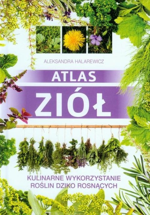 ATLAS ZIÓŁ. KULINARNE WYKORZYSTANIE ROŚLIN Aleksandra Halarewicz