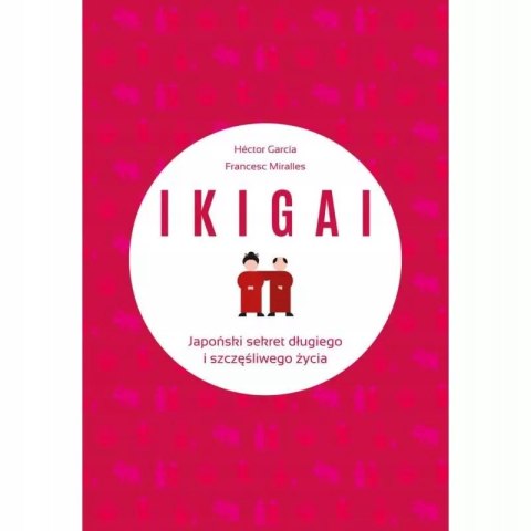 IKIGAI. JAPOŃSKI SEKRET DŁUGIEGO I SZCZĘŚLIWEGO ŻYCIA Francesc Miralles