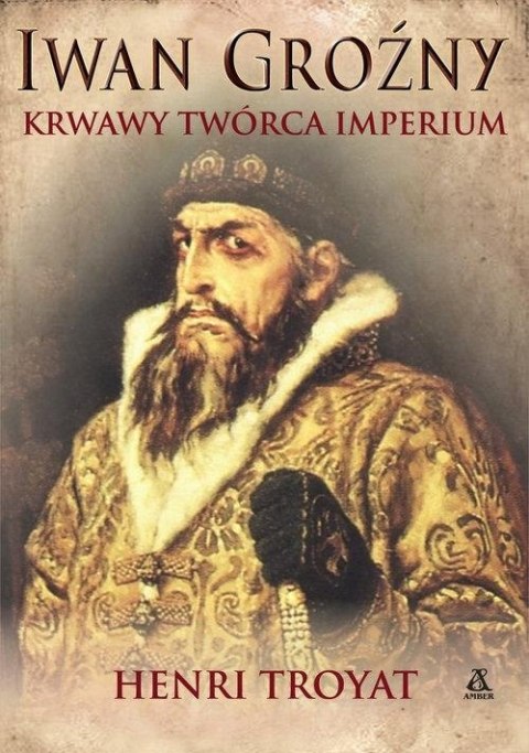 IWAN GROŹNY. KRWAWY TWÓRCA IMPERIUM Henri Troyat