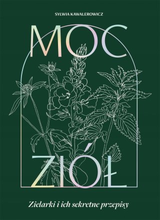 MOC ZIÓŁ. ZIELARKI I ICH SEKRETNE PRZEPISY Sylwia Kawalerowicz