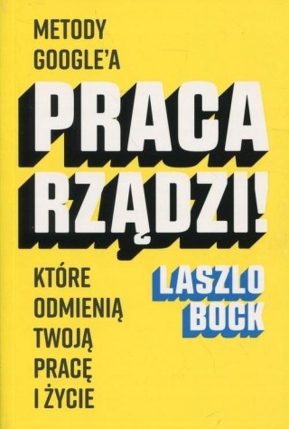 PRACA RZĄDZI! METODY GOOGLE'A KTÓRE ODMIENIĄ TWOJĄ PRACĘ Laszlo Bock