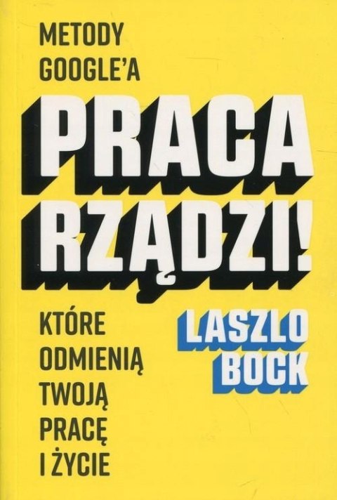 PRACA RZĄDZI! METODY GOOGLE'A KTÓRE ODMIENIĄ TWOJĄ PRACĘ Laszlo Bock