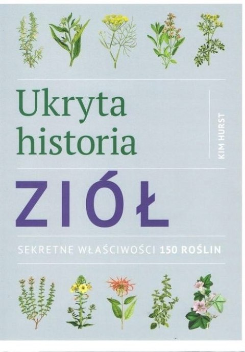 UKRYTA HISTORIA ZIÓŁ. SEKRETNE WŁAŚCIWOŚCI 150 ROŚLIN Kim Hurst