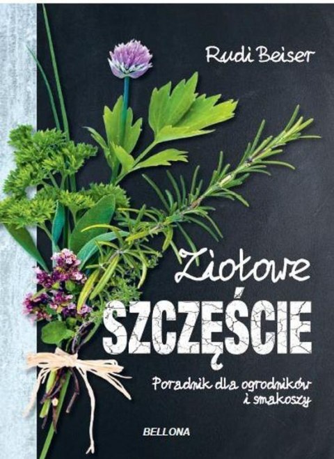 ZIOŁOWE SZCZĘŚCIE. PORADNIK DLA OGRODNIKÓW I SMAKOSZY Rudi Beiser