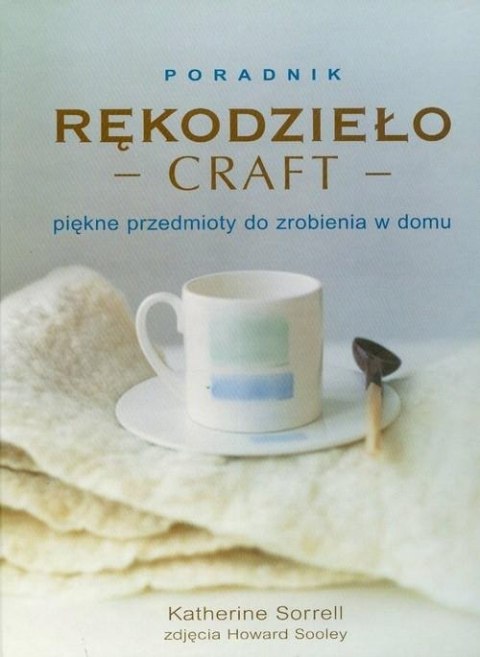RĘKODZIEŁO. CRAFT. PIĘKNE PRZEDMIOTY DO ZROBIENIA W DOMU Katherine Sorrell