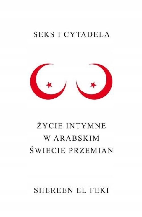 SEKS I CYTADELA. ŻYCIE INTYMNE W ARABSKIM ŚWIECIE PRZEMIAN Shereen El Feki