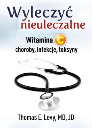 WYLECZYĆ NIEULECZALNE. WITAMINA C. CHOROBY INFEKCJE TOKSYNY Thomas E. Levy