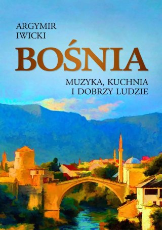 BOŚNIA. MUZYKA, KUCHNIA I DOBRZY LUDZIE Argymir Iwicki