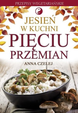 JESIEŃ W KUCHNI PIĘCIU PRZEMIAN. PRZEPISY WEGETARIAŃSKIE Anna Czelej