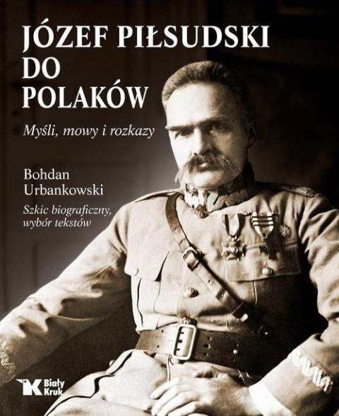JÓZEF PIŁSUDSKI DO POLAKÓW. MYŚLI, MOWY I ROZKAZY Bogdan Urbankowski