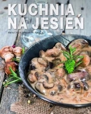 KUCHNIA NA JESIEŃ. SMACZNE I PROSTE DANIA Magdalena Drukort