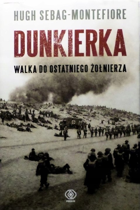 DUNKIERKA. WALKA DO OSTATNIEGO ŻOŁNIERZA Hugh Sebag-Montefiore