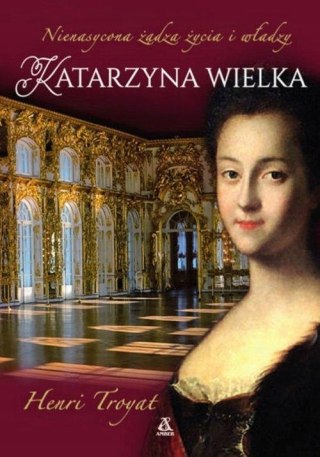 KATARZYNA WIELKA. NIENASYCONA ŻĄDZA ŻYCIA I WŁADZY Henri Troyat