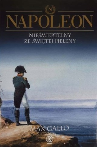 NAPOLEON. NIEŚMIERTELNY ZE ŚWIĘTEJ HELENY Max Gallo