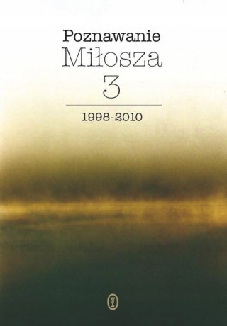 POZNAWANIE MIŁOSZA. TOM 3. 1998-2010