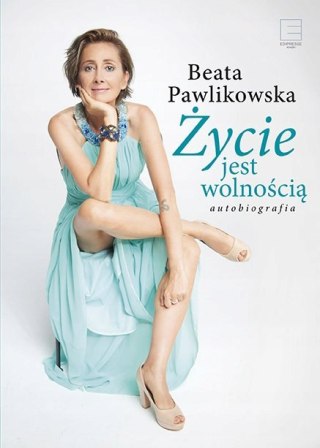 ŻYCIE JEST WOLNOŚCIĄ. AUTOBIOGRAFIA Beata Pawlikowska