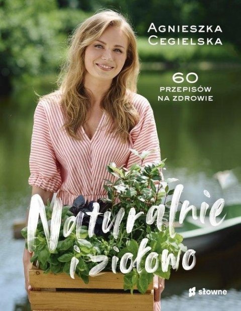 NATURALNIE I ZIOŁOWO. 60 PRZEPISÓW DLA ZDROWIA Agnieszka Cegielska