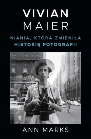 VIVIAN MAIER. NIANIA KTÓRA ZMIENIŁA HISTORIĘ FOTOGRAFII Ann Marks