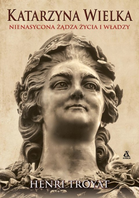 KATARZYNA WIELKA. NIENASYCONA ŻĄDZA ŻYCIA I WŁADZY Henri Troyat