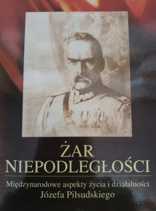ŻAR NIEPODLEGŁOŚCI MIĘDZYNARODOWE ASPEKTY ŻYCIA I DZIAŁALNOŚCI PIŁSUDSKIEGO