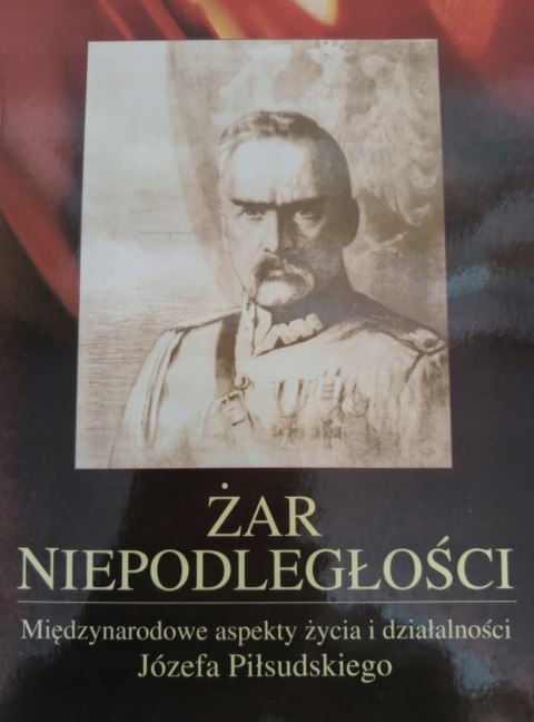 ŻAR NIEPODLEGŁOŚCI MIĘDZYNARODOWE ASPEKTY ŻYCIA I DZIAŁALNOŚCI PIŁSUDSKIEGO