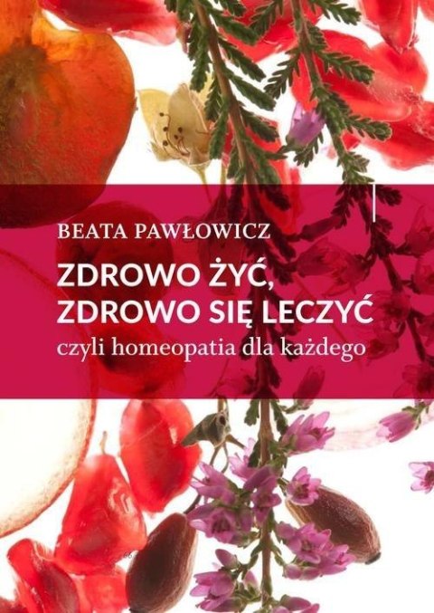 ZDROWO ŻYĆ, ZDROWO SIĘ LECZYĆ CZYLI HOMEOPATIA DLA KAŻDEGO Beata Pawłowicz