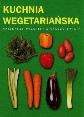 KUCHNIA WEGETARIAŃSKA. NAJLEPSZE PRZEPISY Z CAŁEGO ŚWIATA