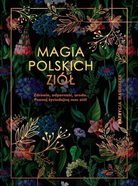 MAGIA POLSKICH ZIÓŁ. ZDROWIE, ODPORNOŚĆ, URODA Patrycja Machałek