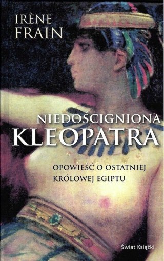 NIEDOŚCIGNIONA KLEOPATRA. OPOWIEŚĆ O OSTATNIEJ KRÓLOWEJ EGIPTU Irene Frain
